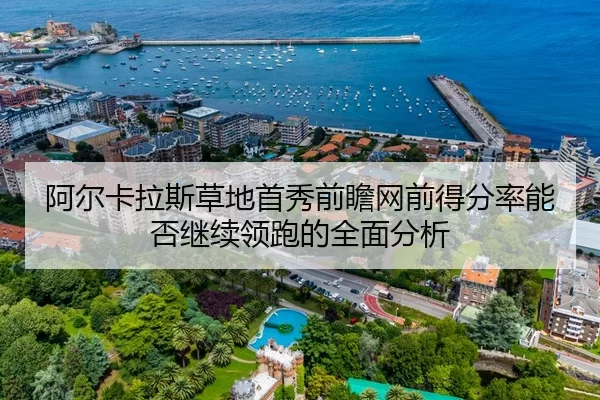 阿尔卡拉斯草地首秀前瞻网前得分率能否继续领跑的全面分析