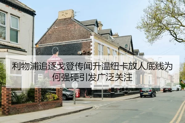 利物浦追逐戈登传闻升温纽卡放人底线为何强硬引发广泛关注