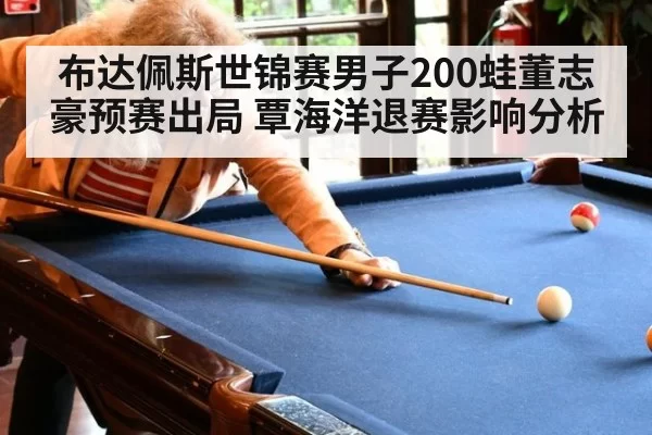 布达佩斯世锦赛男子200蛙董志豪预赛出局 覃海洋退赛影响分析