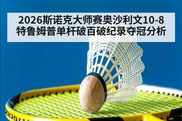 2026斯诺克大师赛奥沙利文10-8特鲁姆普单杆破百破纪录夺冠分析