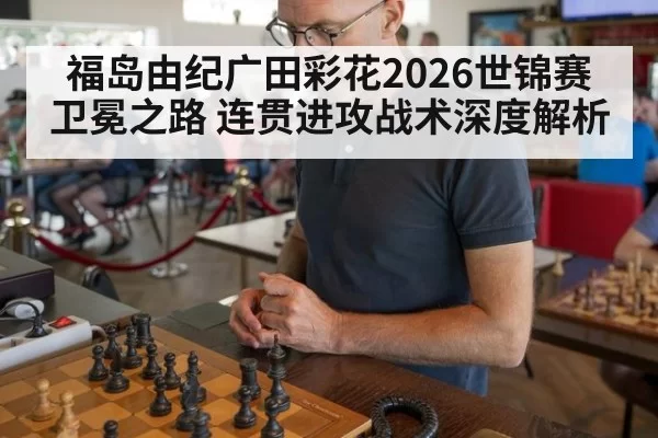 福岛由纪广田彩花2026世锦赛卫冕之路 连贯进攻战术深度解析