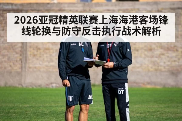 2026亚冠精英联赛上海海港客场锋线轮换与防守反击执行战术解析